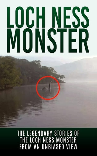 Loch Ness Monster The Legendary Stories of the Loch Ness Monster From An Unbiased View
