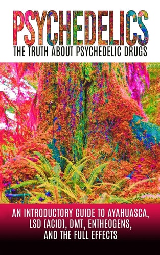 Psychedelics The Truth About Psychedelic Drugs: An Introductory Guide to Ayahuasca, LSD (Acid), DMT, Entheogens, And The Full Effects