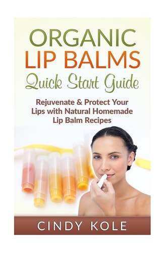 Organic Lip Balms Rejuvenate and Protect Your Lips with Natural Homemade Lip Balm Recipes