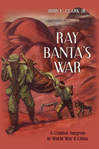 Ray Banta's War A Combat Surgeon in World War II China