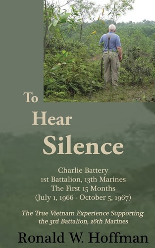 To Hear Silence Charlie Battery, 1st Battalion, 13th Marines : the True Vietnam Experience : July 1, 1966-October 5, 1967 (in Support of the 3rd Battalion, 26th Marines)