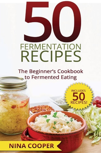 50 Fermentation Recipes The Beginner's Cookbook to Fermented Eating Includes 50