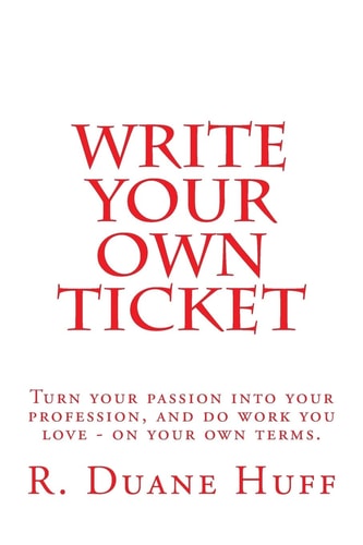 Write Your Own Ticket Turn Your Passion Into Your Profession, and Do Work You Love - on Your Own Terms