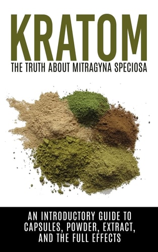 Kratom The Truth About Mitragyna Speciosa: An Introductory Guide to Capsules, Powder, Extract, And The Full Effects