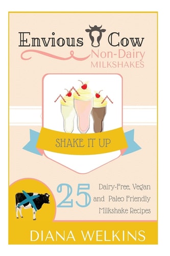 Envious Cow Non-Dairy Milkshakes 25 Shake It Up, Dairy-Free, Vegan, and Paleo Friendly Milkshakes