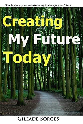 Creating My Future TODAY A Step Guide to Changing Your Life Today