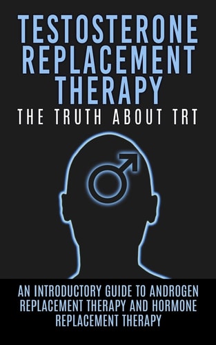 Testosterone Replacement Therapy The Truth About TRT: An Introductory Guide to Androgen Replacement Therapy And Hormone Replacement Therapy