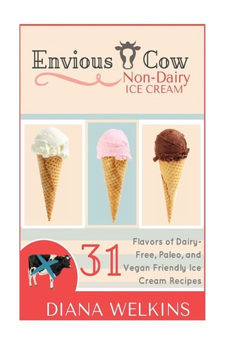 Envious Cow Non-Dairy Ice Cream 31 Flavors of Dairy-Free, Paleo, and Vegan Friendly Ice Cream Recipes