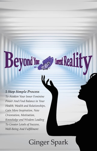 Beyond Your Current Reality A Five-Step Simple Process to Awaken Your Inner Feminine Power and Find Balance