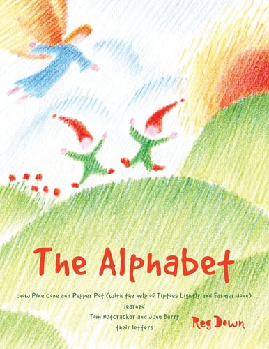 The Alphabet How Pine Cone and Pepper Pot (with the Help of Tiptoes Lightly and Farmer John) Learned Tom Nutcracker and June Berry Their Letters