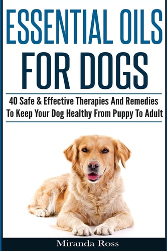 Essential Oils for Dogs 40 Safe and Effective Therapies and Remedies to Keep Your Dog Healthy from Puppy to Adult