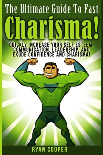 Charisma - Ryan Cooper Quickly Increase Your Self Esteem, Communication, Leadership, And Exude Confidence And Charisma!