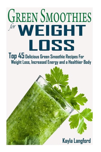Green Smoothies for Weight Loss Top 45 Delicious Green Smoothie Recipes For Weight Loss, Increased Energy and a Healthier Body