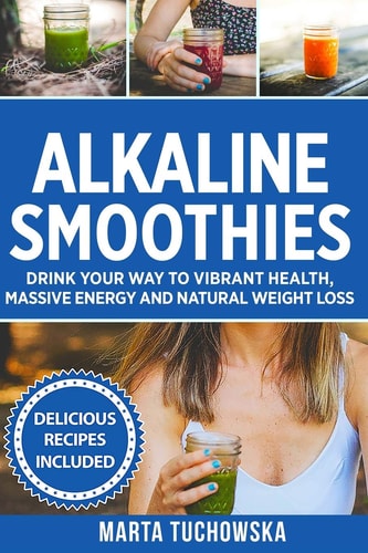 Alkaline Smoothies Drink Your Way to Vibrant Health, Massive Energy and Natural Weight Loss