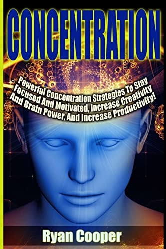Concentration - Ryan Cooper Powerful Concentration Strategies To Stay Focused And Motivated, Increase Creativity And Brain Power, And Increase Productivity!