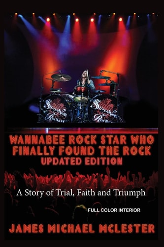 Wannabee Rock Star Who Finally Found the Rock: Updated Edition A Story of Trial, Faith and Triumph, Full Color Interior