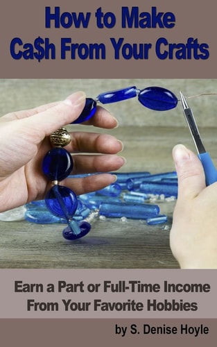 How to Make Cash From Your Crafts Earn a Part Or Full-Time Income From Your Favorite Hobbies