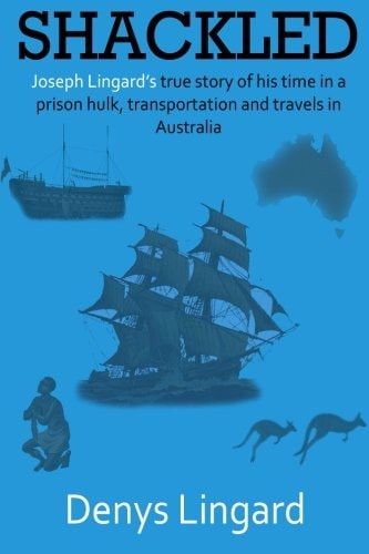 Shackled Joseph Lingard's True Story of His Time in a Prison Hulk, Transportation and Travels in Australia.