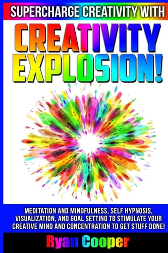 Creativity Explosion - Ryan Cooper Meditation And Mindfulness, Self-Hypnosis, Visualization, And Goal Setting To Stimulate Your Creative Mind And Concentration To Get Stuff Done!