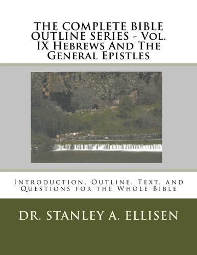 THE COMPLETE BIBLE OUTLINE SERIES ? Vol. IX Hebrews And The General Epistles Introduction, Outline, Text, and Questions for the Whole Bible