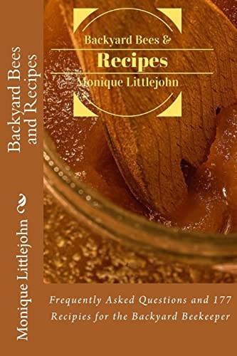 Backyard Bees and Recipes Frequently Asked Questions and 177 Recipes for the Backyard Bee Keeper
