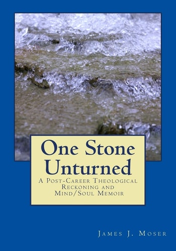 One Stone Unturned A Post-Career Theological Reckoning and Mind/Soul Memoir
