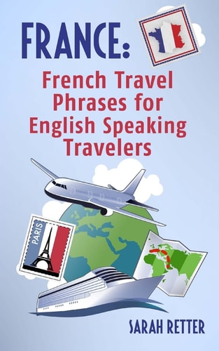 France: French Travel Phrases for English Speaking Travelers The Most Useful 1. 000 Phrases to Get Around When Traveling in France