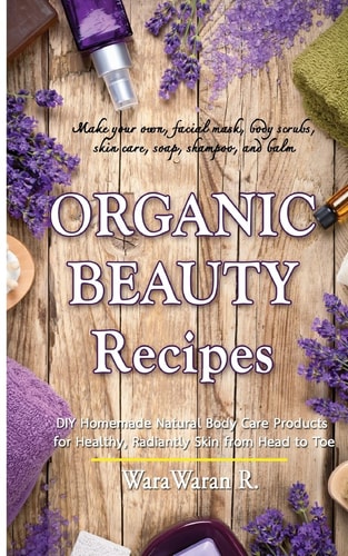 Organic Beauty Recipes DIY Homemade Natural Body Care Products for Healthy, Radiantly Skin from Head to Toe, Make Your Own, Facial Mask, Body Scrubs, Skin Care, Soap, Shampoo, and Balm