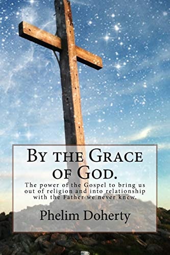 By the Grace of God. The Power of the Gospel to Bring Us Out of Religion and Into Relationship with the Father We Never Knew.