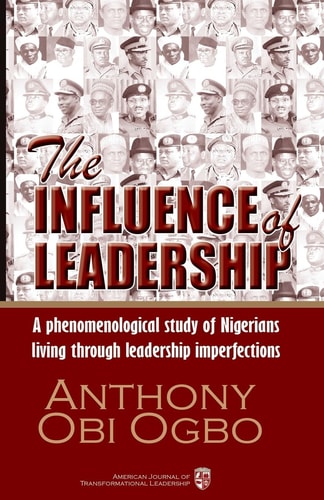 The Influence of Leadership A Qualitative Phenomenological Research Study about Nigerian Citizens Living Through a Political, Economic, Social, and Cultural Phenomena of Leadership Catastrophe.