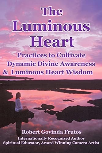 The Luminous Heart Practices to Cultivate Dynamic Divine Awareness and Luminous Heart Wisdom