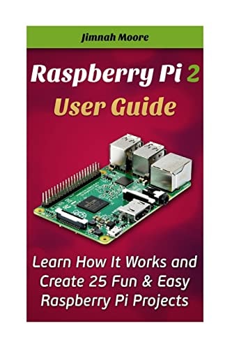 Raspberry Pi 2 User Guide Learn How It Works and Create 25 Fun and Easy Raspberry Pi Projects Programming, Operating System, HTML