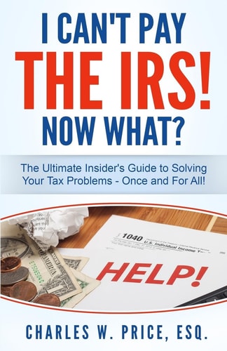 I Can't Pay The IRS! Now What? The Ultimate Insider's Guide to Solving Your Tax Problems - Once and For All!