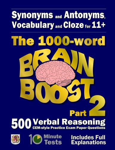 Synonyms and Antonyms, Vocabulary and Cloze The 1000 Word 11+ Brain Boost Part 2: 500 More CEM Style Verbal Reasoning Exam Paper Questions in 10 Minute Tests