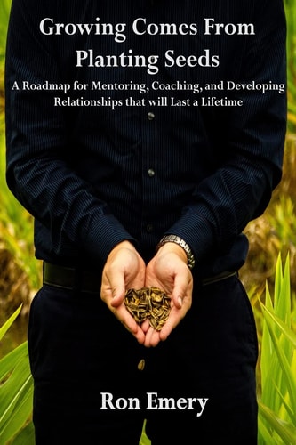 Growing Comes From Planting Seeds A Roadmap for Mentoring, Coaching, and Developing Relationships that Will Last a Lifetime