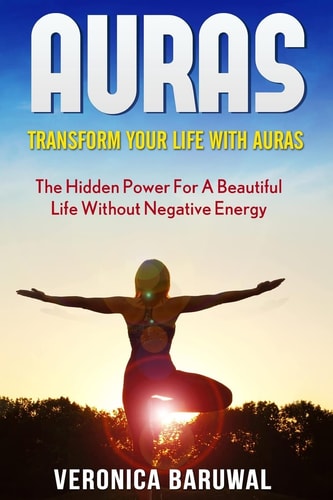 Auras Transform Your Life with Auras - The Hidden Power for a Beautiful Life Without Negative Energy