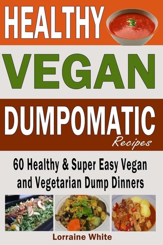 Vegan: Dumpomatic Recipes 60 Healthy and Super Easy Vegan and Vegetarian Dump Dinners Dump Dinner Recipes for Healthy Cooking and a Special Diet, Low Carb, Slow Cooker