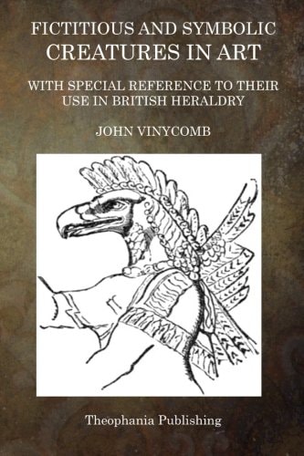 Fictitious and Symbolic Creatures in Art With Special Reference to Their Use in British Heraldry