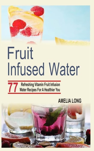 Fruit Infused Water 77 Refreshing Vitamin Fruit Infusion Water Recipes For A Healthier You