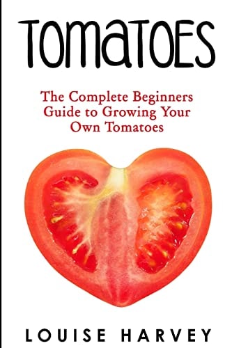 Tomatoes The Complete Beginners Guide To Growing Your Own Tomatoes