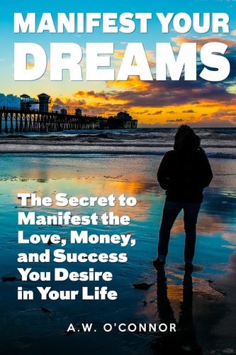 Manifest Your Dreams The Secret to Manifest the Love, Money, and Success You Desire in Your Life