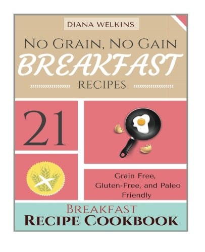 No Grain, No Gain Breakfast 21 Grain Free, Gluten-Free, and Paleo Friendly Breakfast Recipe Cookbook