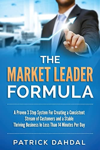 The Market Leader Formula A Proven 3 Step System For Creating a Consistent Stream of Customers and a Stable Thriving Business In Less Than 14 Minustes Per Day