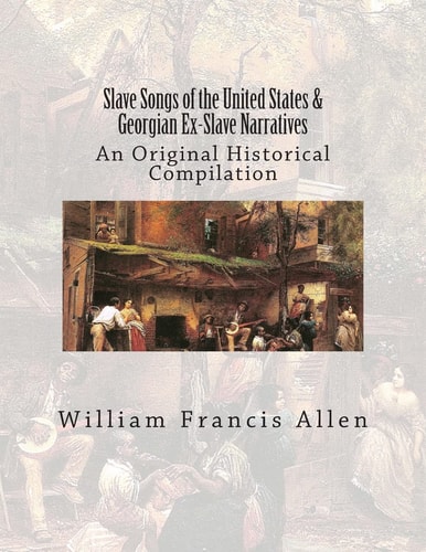 Slave Songs of the United States and Georgian Ex-Slave Narratives An Original Historical Compilation