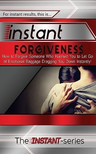 Instant Forgiveness How to Forgive Someone Who Harmed You to Let Go of Emotional Baggage Dragging You Down Instantly!