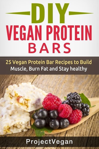 DIY Vegan Protein Bars 20 Delicious Homemade Vegan Protein Bar Recipes to Build Muscle, Burn Fat and Stay Healthy (Soy Protein, Hemp Protein, Granola Protein Bars)