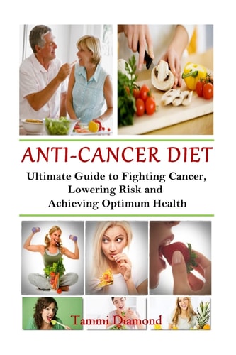 Anti-Cancer Diet The Ultimate Guide to Fighting Cancer, Lowering Risk and Achieving Optimum Health