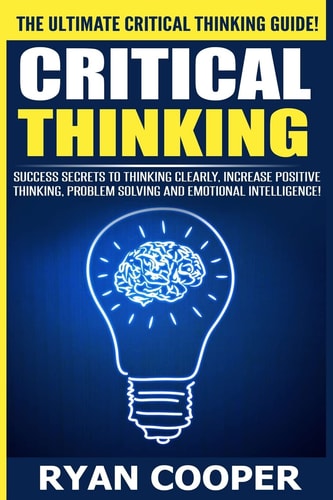 Critical Thinking Success Secrets to Thinking Clearly, Increase Positive Thinking, Problem Solving and Emotional Intelligence!