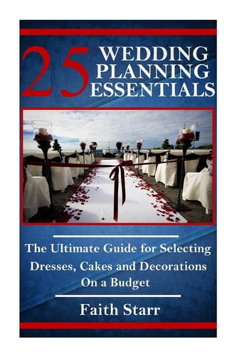 25 Wedding Planning Essentials The Ultimate Guide for Selecting Dresses, Cakes and Decorations on a Budget