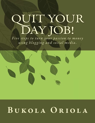 Quit Your Day Job! Five Steps to Turn Your Passion to Money Using Blogging and Social Media